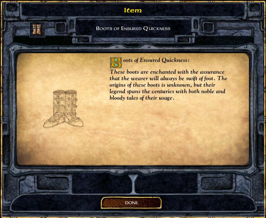 Item
Boots of Ensured Quickness
Boots Ensured Quickness: These boots are enchanted with the assurance that the wearer will always be swift of foot. The origins of these boots are unknown, but those. The bloody tales their noble and bloody tales their usage with noble and bloody tales their usage.