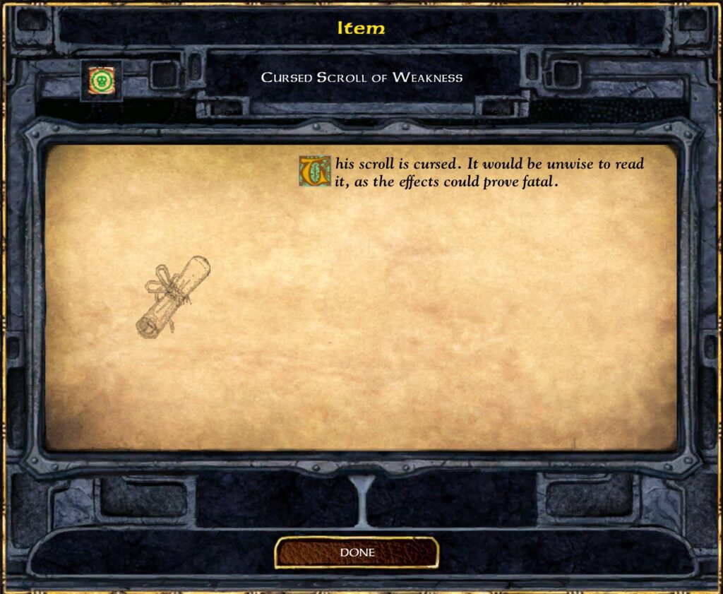 Item
CURSED SCROLL OF WEAKNESS
his scroll is cursed. It would be unwise to read
it, as the effects could prove fatal.