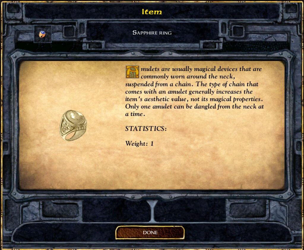 Sapphire Ring

Amuletts are usually magical devices that are suspended from a chain. Around the neck, the type of chain that comes with an amulet generally has no magical properties. It’s only aesthetic value, not its magical properties.

One amulet can be dangled from the neck at a time.

Stats:
Weight: 1